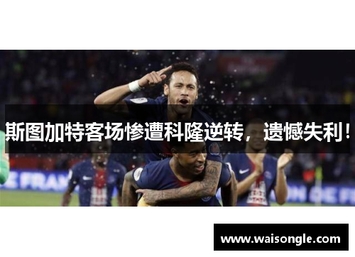 斯图加特客场惨遭科隆逆转，遗憾失利！
