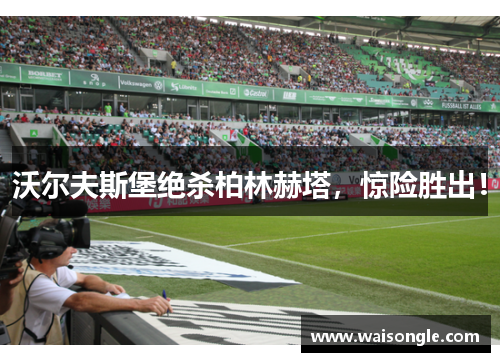 沃尔夫斯堡绝杀柏林赫塔，惊险胜出！
