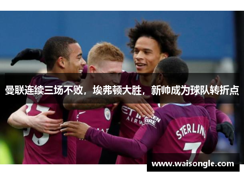 曼联连续三场不败，埃弗顿大胜，新帅成为球队转折点