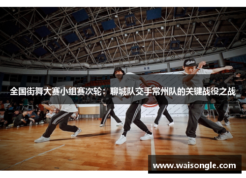 全国街舞大赛小组赛次轮：聊城队交手常州队的关键战役之战