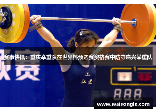赛事快讯：重庆举重队在世界杯预选赛资格赛中防守嘉兴举重队