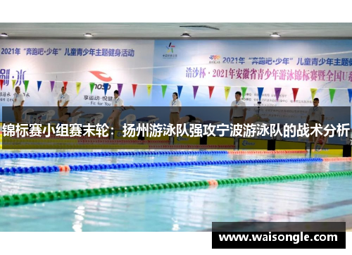 锦标赛小组赛末轮：扬州游泳队强攻宁波游泳队的战术分析