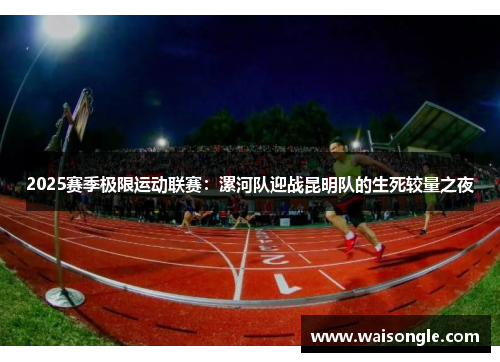 2025赛季极限运动联赛：漯河队迎战昆明队的生死较量之夜