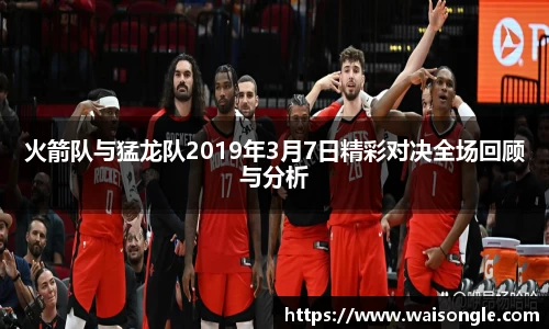 火箭队与猛龙队2019年3月7日精彩对决全场回顾与分析